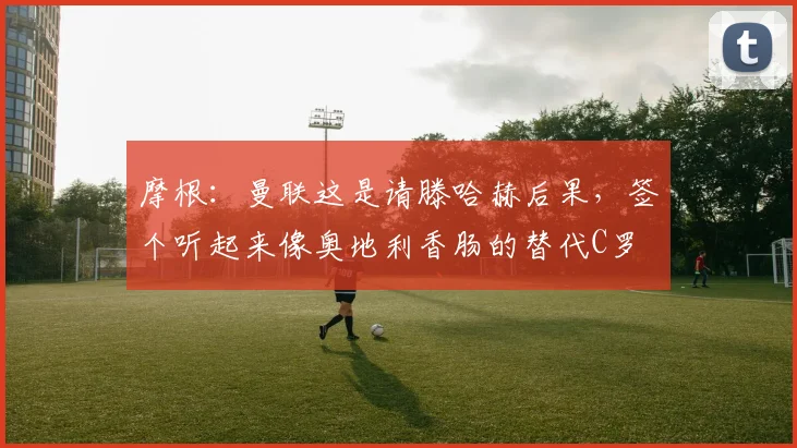 摩根：曼联这是请滕哈赫后果，签个听起来像奥地利香肠的替代C罗