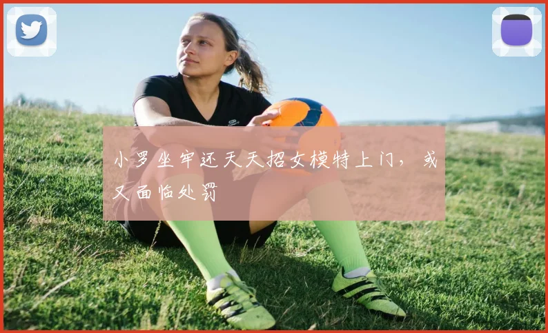 小罗坐牢还天天招女模特上门，或又面临处罚
