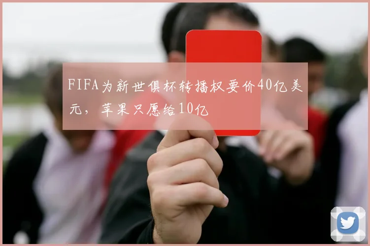 FIFA为新世俱杯转播权要价40亿美元，苹果只愿给10亿
