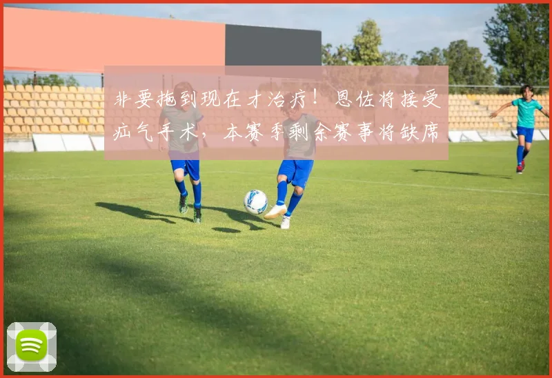 非要拖到现在才治疗！恩佐将接受疝气手术，本赛季剩余赛事将缺席