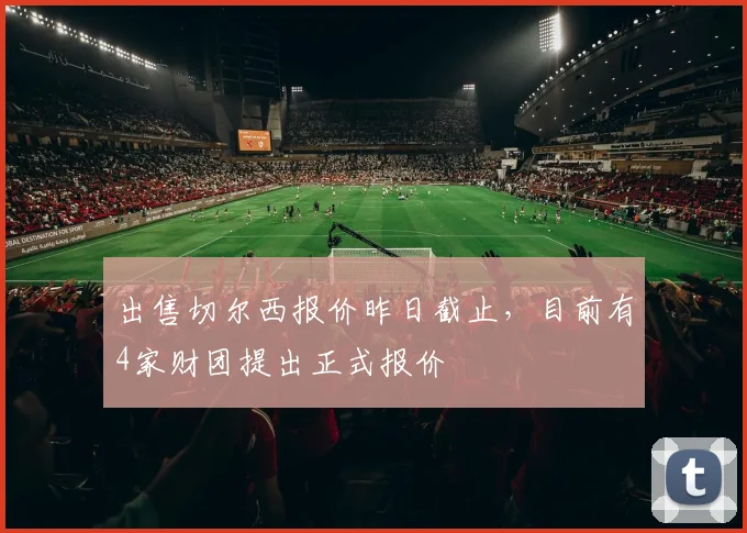 出售切尔西报价昨日截止，目前有4家财团提出正式报价
