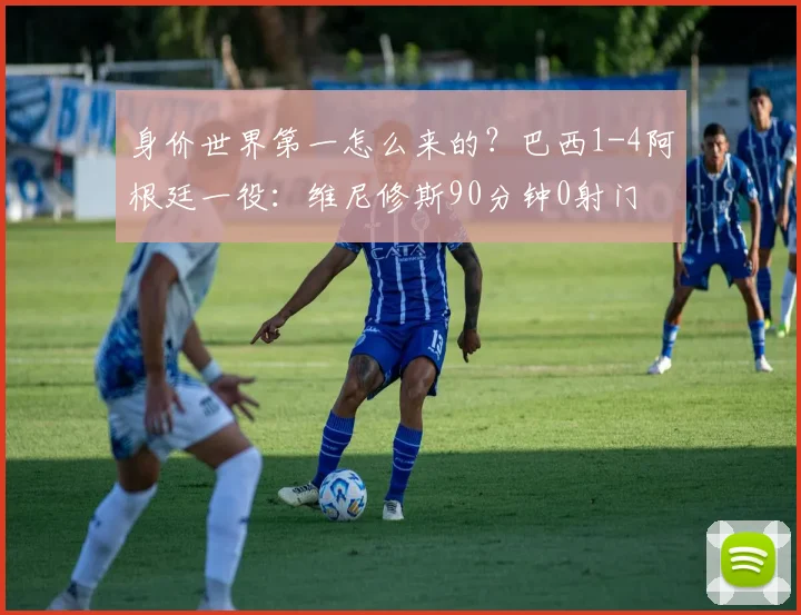 身价世界第一怎么来的？巴西1-4阿根廷一役：维尼修斯90分钟0射门