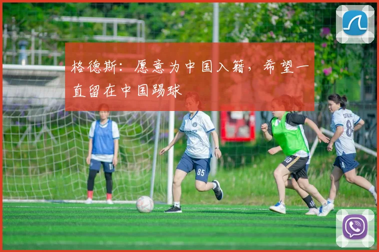 格德斯：愿意为中国入籍，希望一直留在中国踢球