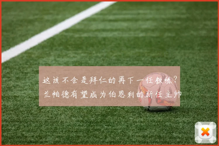 这该不会是拜仁的再下一任教练？兰帕德有望成为伯恩利的新任主帅