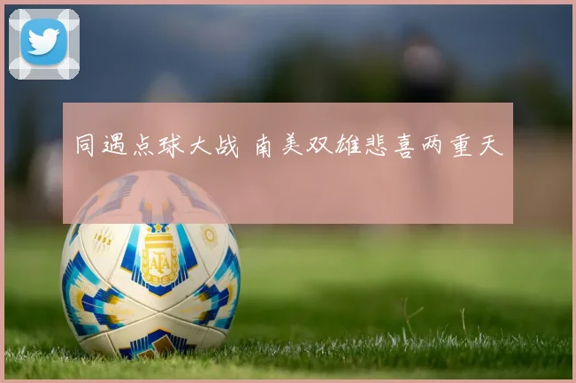同遇点球大战 南美双雄悲喜两重天