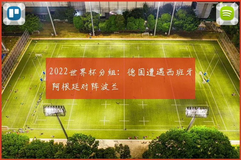 2022世界杯分组：德国遭遇西班牙 阿根廷对阵波兰