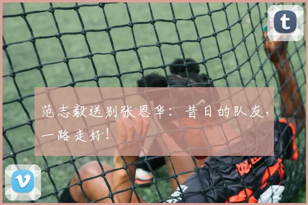 范志毅送别张恩华：昔日的队友，一路走好！