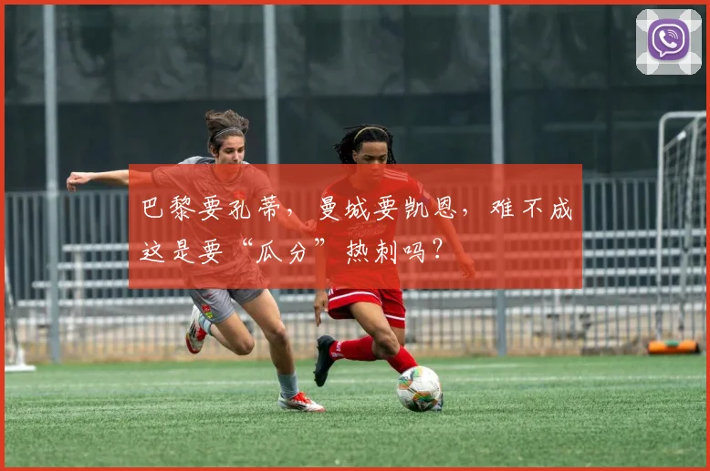 巴黎要孔蒂，曼城要凯恩，难不成这是要“瓜分”热刺吗？