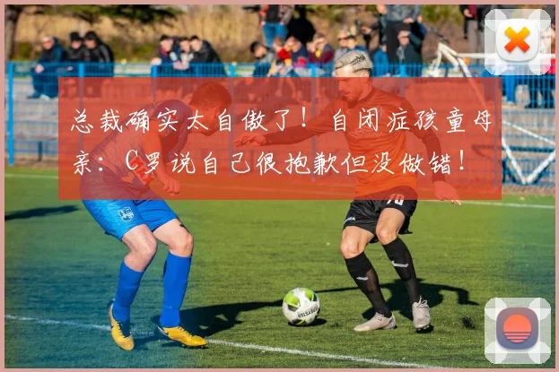 总裁确实太自傲了！自闭症孩童母亲：C罗说自己很抱歉但没做错！