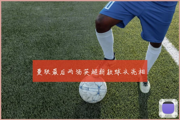 曼联最后两场英超新款球衣亮相