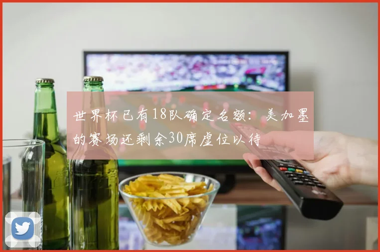 世界杯已有18队确定名额：美加墨的赛场还剩余30席虚位以待