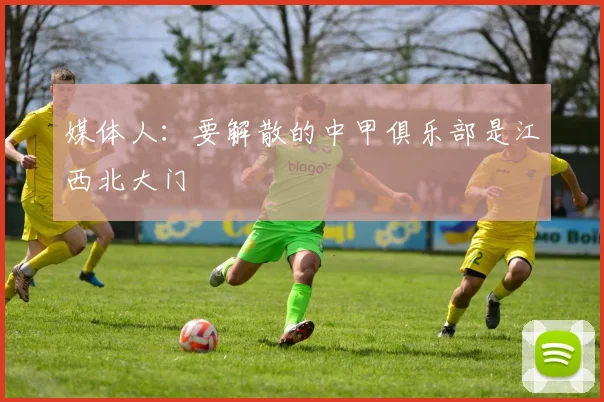 媒体人：要解散的中甲俱乐部是江西北大门