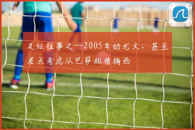 足坛往事之--2005年的尤文，甚至差点考虑从巴萨租借梅西