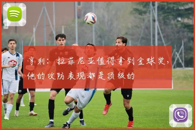 亨利：拉菲尼亚值得拿到金球奖，他的攻防表现都是顶级的