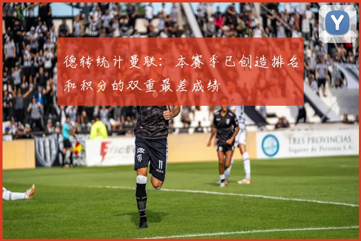 德转统计曼联：本赛季已创造排名和积分的双重最差成绩