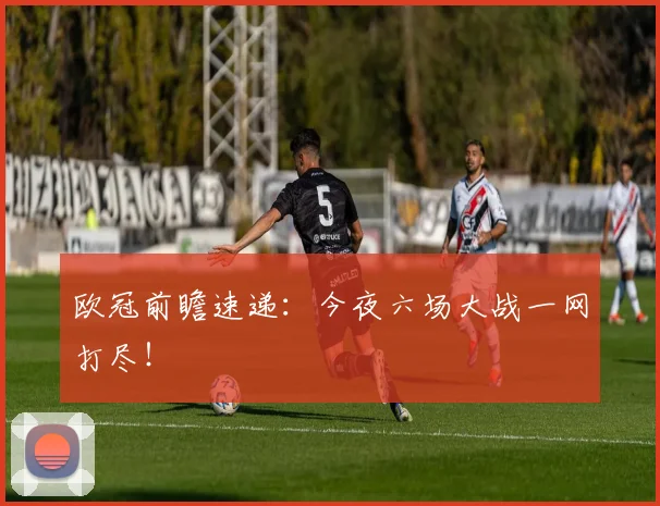 欧冠前瞻速递：今夜六场大战一网打尽！