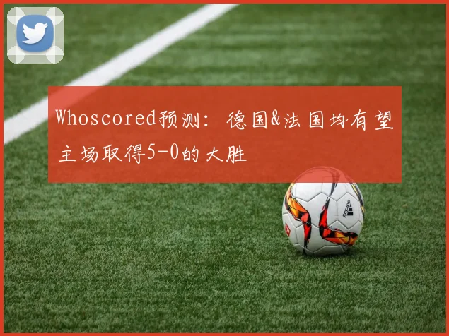 Whoscored预测：德国&法国均有望主场取得5-0的大胜