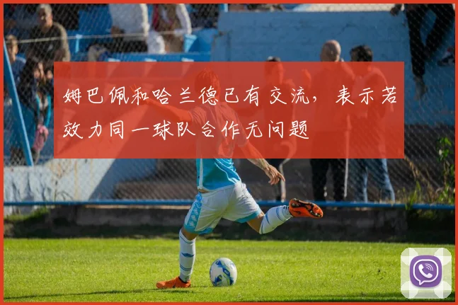 姆巴佩和哈兰德已有交流，表示若效力同一球队合作无问题