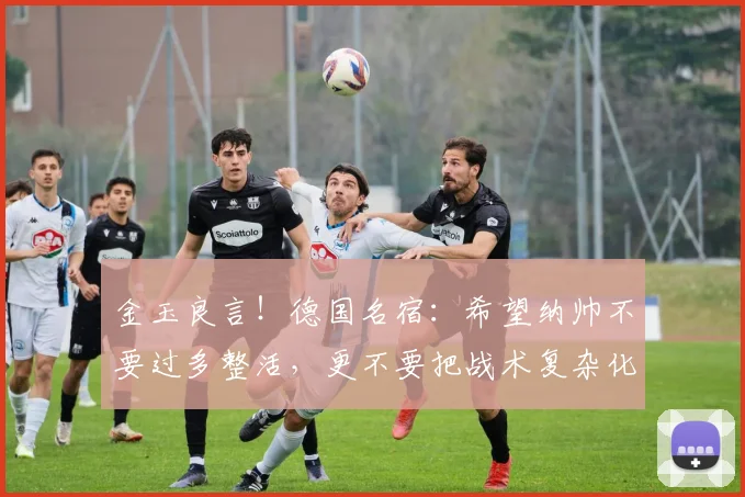 金玉良言！德国名宿：希望纳帅不要过多整活，更不要把战术复杂化