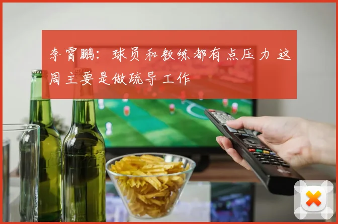李霄鹏：球员和教练都有点压力 这周主要是做疏导工作
