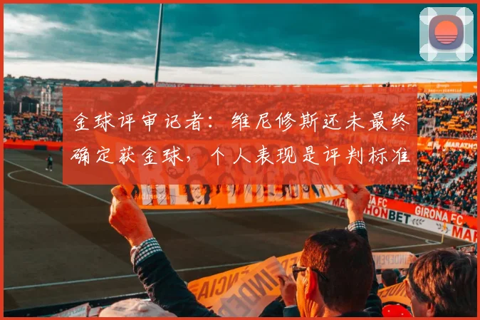 金球评审记者：维尼修斯还未最终确定获金球，个人表现是评判标准