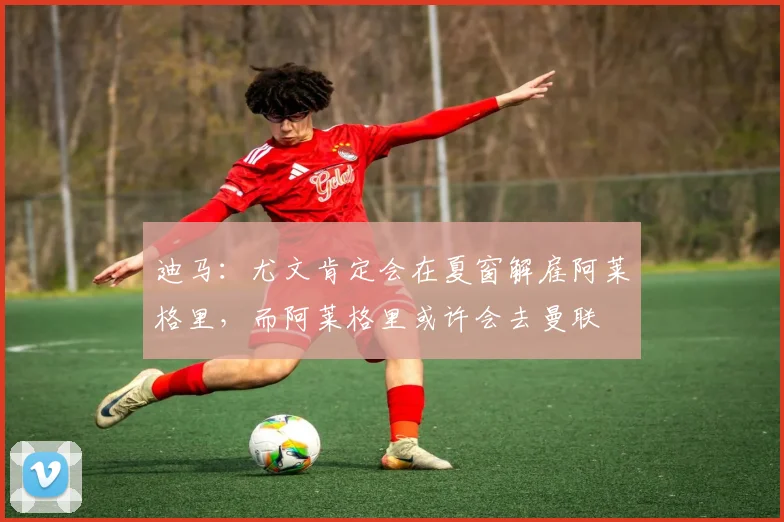 迪马：尤文肯定会在夏窗解雇阿莱格里，而阿莱格里或许会去曼联