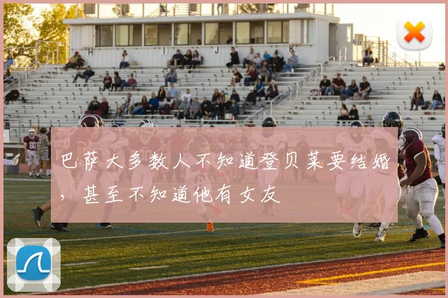 巴萨大多数人不知道登贝莱要结婚，甚至不知道他有女友
