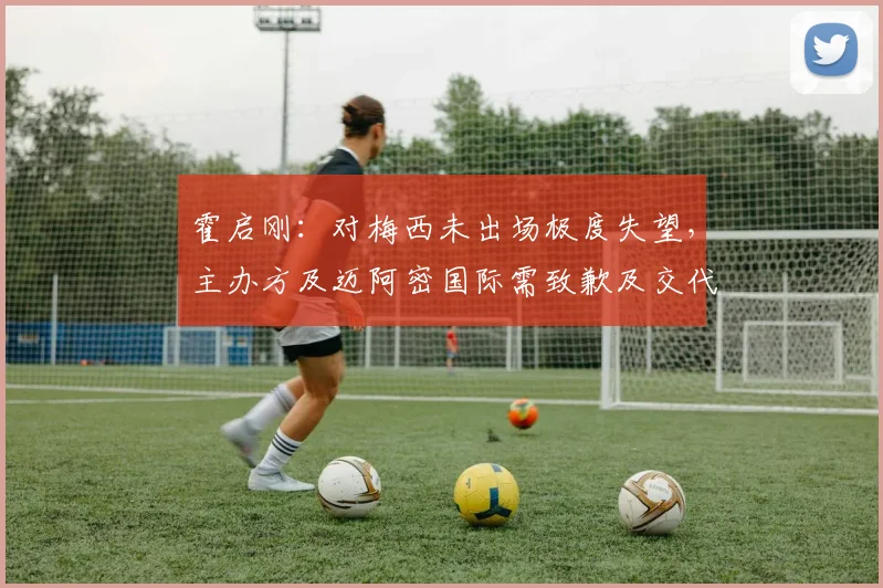 霍启刚：对梅西未出场极度失望，主办方及迈阿密国际需致歉及交代