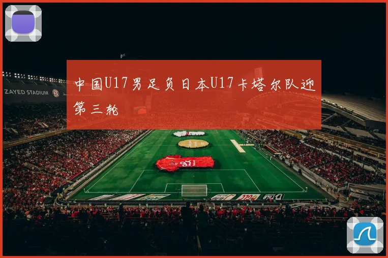 中国U17男足负日本U17卡塔尔队迎第三轮