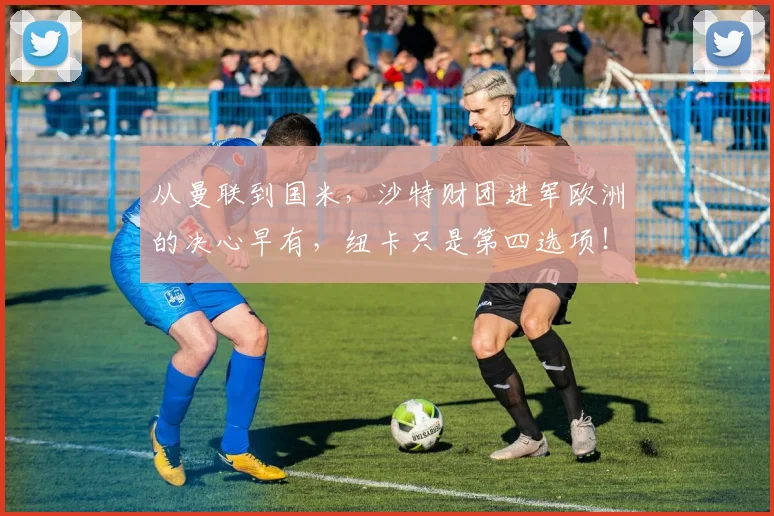 从曼联到国米，沙特财团进军欧洲的决心早有，纽卡只是第四选项！